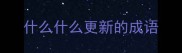 什么什么更新的成语