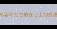 形容不把它放在心上的成语