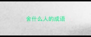 舍什么人的成语
