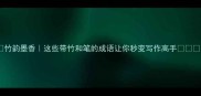 竹韵墨香这些带竹和笔的成语让你秒变写作高手