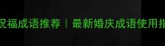 100个经典婚礼祝福成语推荐最新婚庆成语使用指南附场景