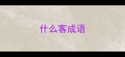 什么客成语