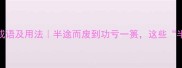 关于半的10个经典成语及用法半途而废到功亏一篑这些半字成语藏着中国智慧