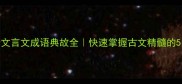 必学100个文言文成语典故全快速掌握古文精髓的5大学习技巧