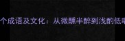 浅醉相关的10个成语及文化从微醺半醉到浅酌低唱的意境之美