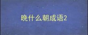 晚什么朝成语