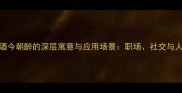 今朝有酒今朝醉的深层寓意与应用场景职场社交与人生智慧