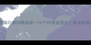 归心似箭叶落归根归根结底15个归字成语全学会秒变表达高手