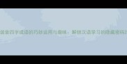 谐音四字成语的巧妙运用与趣味解锁汉语学习的隐藏密码