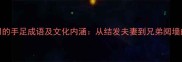 10个最常用的手足成语及文化内涵从结发夫妻到兄弟阋墙的千年智慧