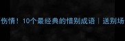 告别不伤情10个最经典的惜别成语送别场合全攻略