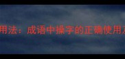 常见错误与正确用法成语中操字的正确使用及10个经典例句