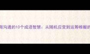 职场高情商沟通的10个成语智慧从随机应变到运筹帷幄的进阶法则