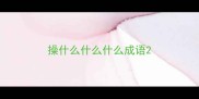 操什么什么什么成语