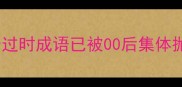 成语淘汰榜这10个过时成语已被00后集体抛弃附正确用法指南