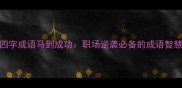 四字成语马到成功职场逆袭必备的成语智慧