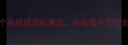 别只记一个5个高效成语积累法轻松提升写作文聊天面试竞争力