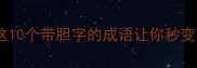 胆大心细这10个带胆字的成语让你秒变中华小学霸