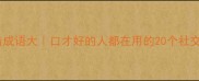 牙齿成语大口才好的人都在用的20个社交密码