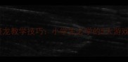 趣味成语接龙教学技巧小学生必学的5大游戏化学习法