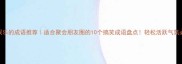 形容娱乐的成语推荐适合聚会朋友圈的10个搞笑成语盘点轻松活跃气氛必备