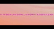 10个必读的孝父母成语故事从小培养感恩心附家庭教育实践指南