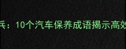 用车如用兵10个汽车保养成语揭示高效驾驶之道