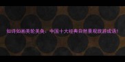 如诗如画美轮美奂中国十大经典自然景观旅游成语