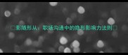 影随形从职场沟通中的隐形影响力法则