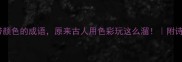 色彩成语库10个带颜色的成语原来古人用色彩玩这么溜附诗词运用创意用法