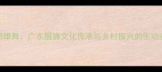 醒狮雄舞广东醒狮文化传承与乡村振兴的生动实践