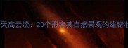 青藏高原天高云淡20个形容其自然景观的雄奇壮丽成语