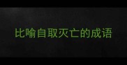 比喻自取灭亡的成语