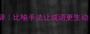 10个经典成语修辞比喻手法让成语更生动附实用案例