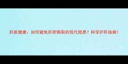 肝脏健康如何避免肝胆俱裂的现代隐患科学护肝指南