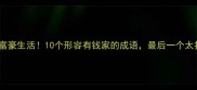 古代富豪生活10个形容有钱家的成语最后一个太扎心