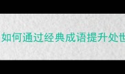 成语接龙明哲保身如何通过经典成语提升处世智慧与社交能力