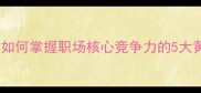 真才实学如何掌握职场核心竞争力的5大黄金法则