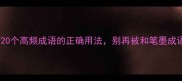 避坑指南20个高频成语的正确用法别再被和笔墨成语坑了