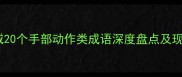含手成语权威20个手部动作类成语深度盘点及现代应用指南