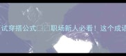 必学用衣冠禽兽打造面试穿搭公式职场新人必看这个成语藏着面试官的潜规则