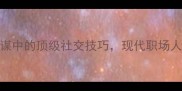 成语美人计古代权谋中的顶级社交技巧现代职场人必学的3个心机策略