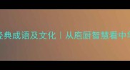 带厨字的十大经典成语及文化从庖厨智慧看中华传统饮食哲学