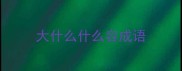 大什么什么容成语