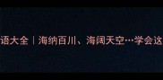 海字开头的成语大全海纳百川海阔天空学会这些秒变文化人