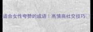 适合女性夸赞的成语高情商社交技巧