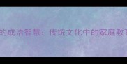10个对子女的成语智慧传统文化中的家庭教育黄金法则