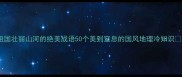 祖国壮丽山河的绝美成语50个美到窒息的国风地理冷知识