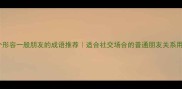 10个形容一般朋友的成语推荐适合社交场合的普通朋友关系用语