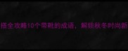 靴子穿搭全攻略10个带靴的成语解锁秋冬时尚新姿势